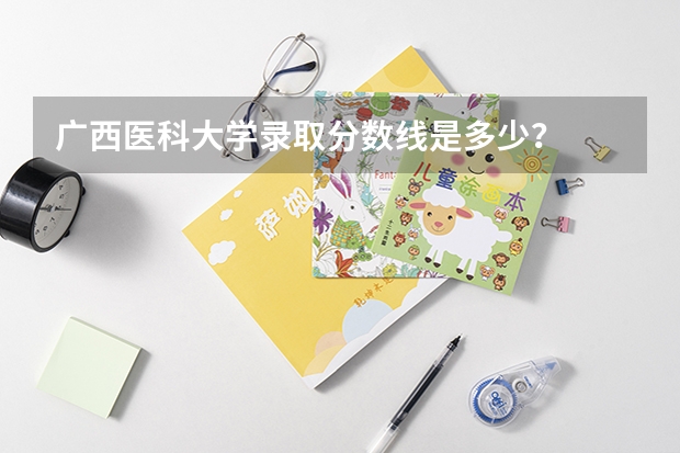 广西医科大学录取分数线是多少？