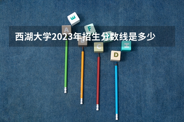 西湖大学2023年招生分数线是多少？
