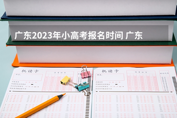 广东2023年小高考报名时间 广东小高考时间2023 小高考时间具体时间广东