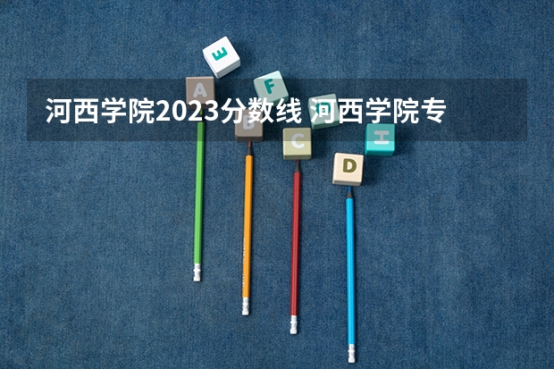 河西学院2023分数线 河西学院专升本录取分数线 河西学院临床医学定向录取分数线