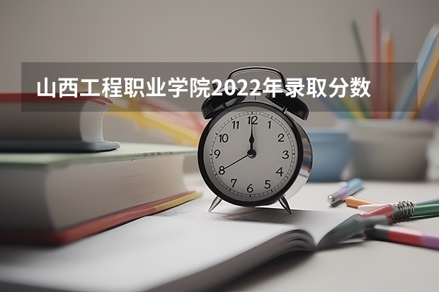 山西工程职业学院2022年录取分数线是多少？