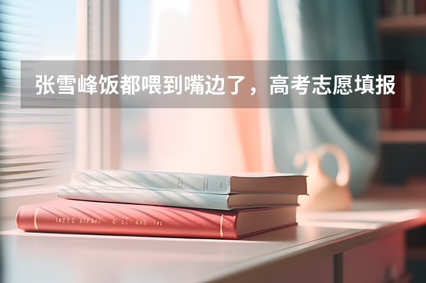 张雪峰饭都喂到嘴边了，高考志愿填报的建议都有哪些？