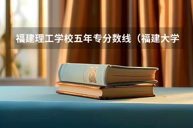 福建理工学校五年专分数线（福建大学录取分数线一览表2023）