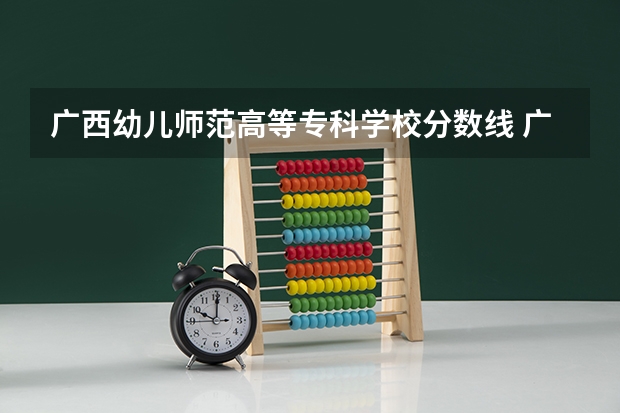 广西幼儿师范高等专科学校分数线 广西高考分数线分段 广西2023年专科投档线