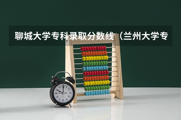 聊城大学专科录取分数线（兰州大学专科专业录取分数线）