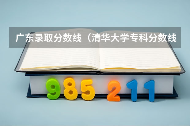 广东录取分数线（清华大学专科分数线）