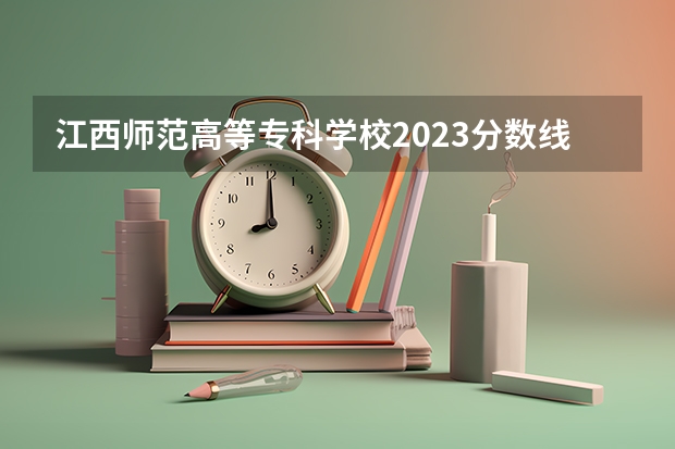 江西师范高等专科学校2023分数线(2022年江西大专排名及分数线)
