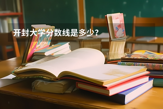 开封大学分数线是多少？