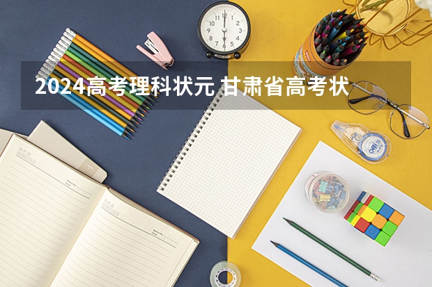 2024高考理科状元 甘肃省高考状元是谁啊？