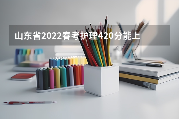 山东省2022春考护理420分能上公办专科学校吗?