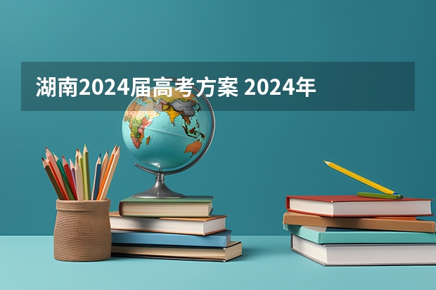 湖南2024届高考方案 2024年高考新政策？？？？