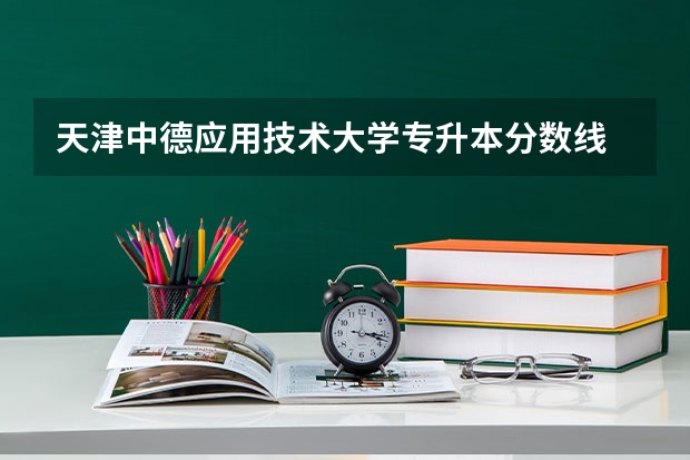 天津中德应用技术大学专升本分数线 天津中德职业技术学院分数线