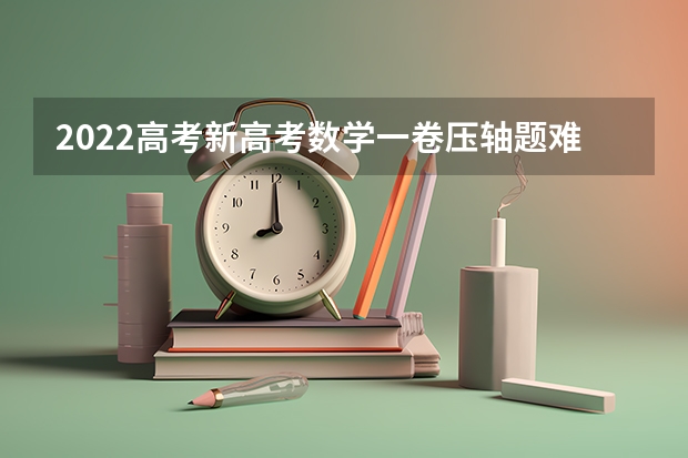 2022高考新高考数学一卷压轴题难度系数是多少