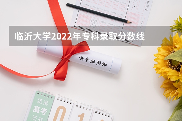临沂大学2022年专科录取分数线 临沂大学录取分数线