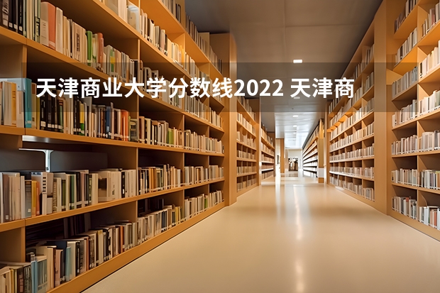 天津商业大学分数线2022 天津商业大学宝德学院分数线
