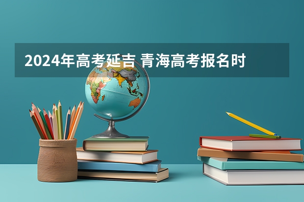 2024年高考延吉 青海高考报名时间