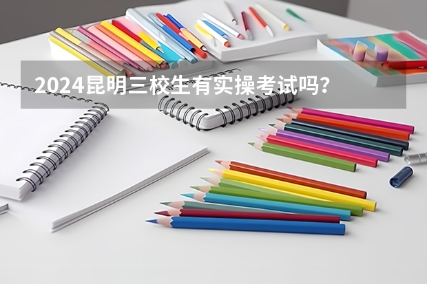 2024昆明三校生有实操考试吗？