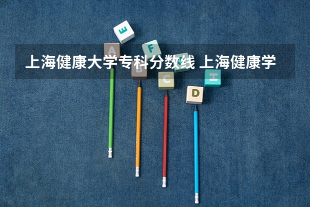 上海健康大学专科分数线 上海健康学院2022年招生分数线