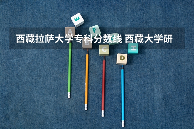 西藏拉萨大学专科分数线 西藏大学研究生录取分数线