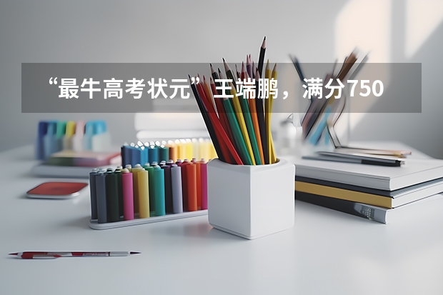 “最牛高考状元”王端鹏，满分750他考了749，如今的生活怎么样？