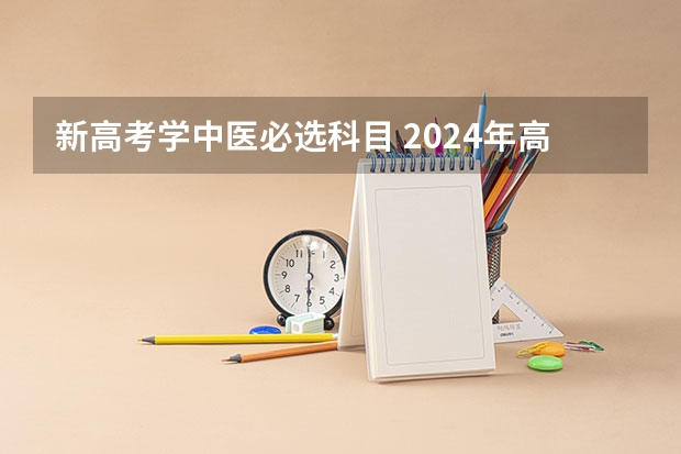 新高考学中医必选科目 2024年高考各大学对选科要求主要变化是？