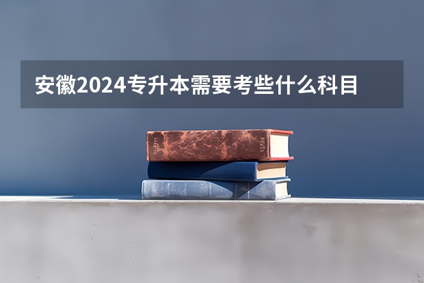 安徽2024专升本需要考些什么科目？