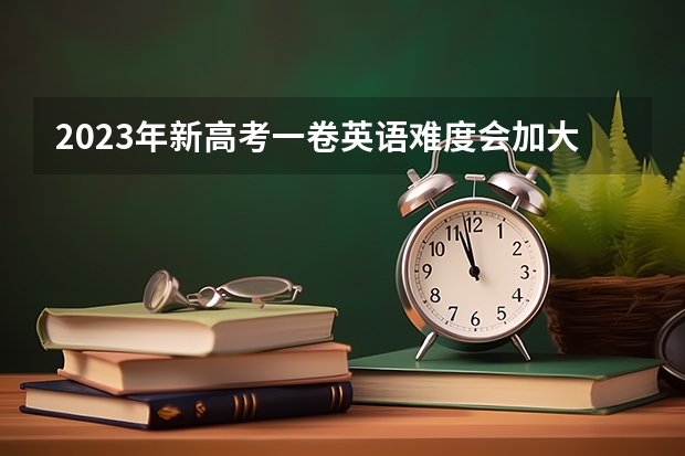 2023年新高考一卷英语难度会加大吗