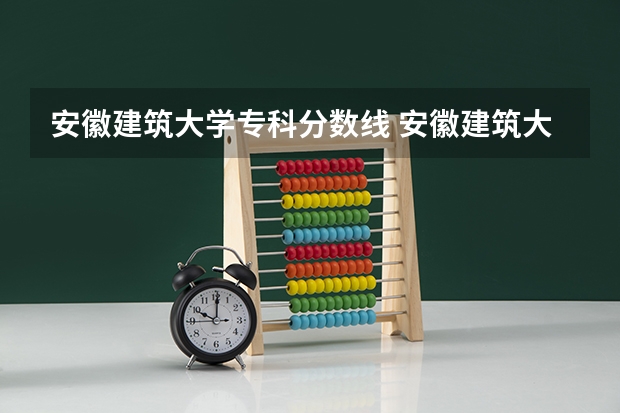 安徽建筑大学专科分数线 安徽建筑大学分数线2022