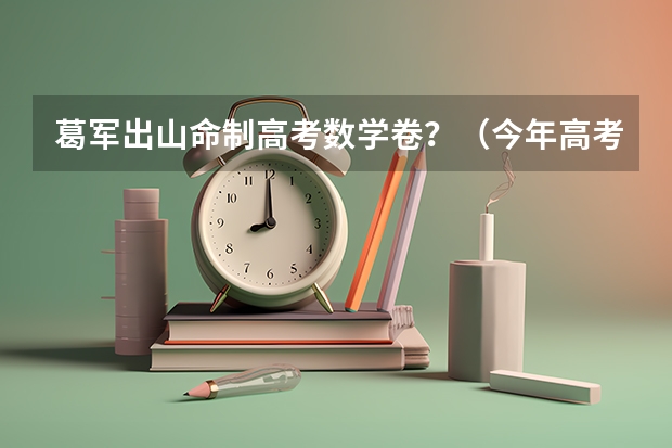 葛军出山命制高考数学卷？（今年高考数学谁出了题）