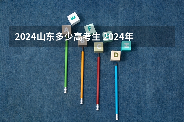 2024山东多少高考生 2024年高考人数