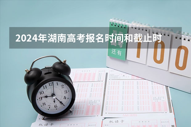 2024年湖南高考报名时间和截止时间（2024年高考啥时候报名）