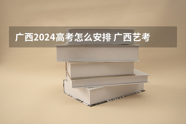 广西2024高考怎么安排 广西艺考时间2024年具体时间表