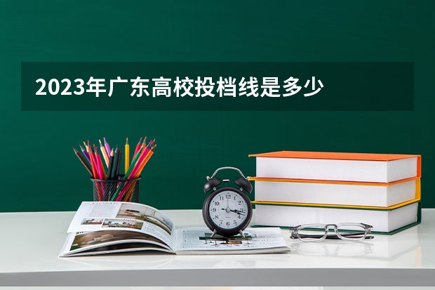 2023年广东高校投档线是多少