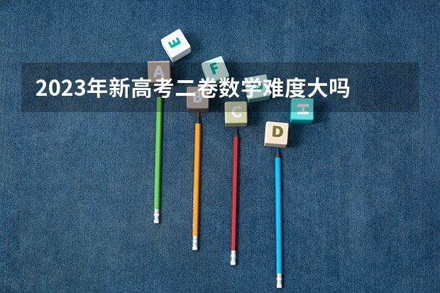 2023年新高考二卷数学难度大吗