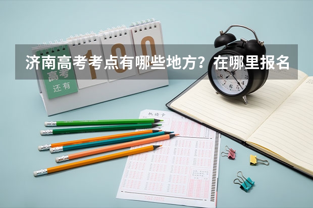 济南高考考点有哪些地方？在哪里报名？