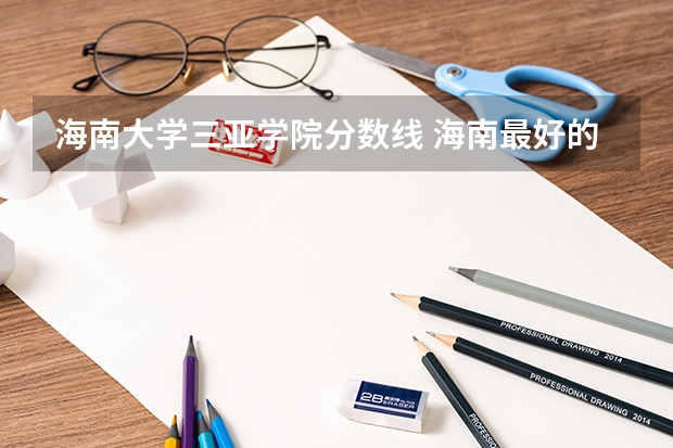 海南大学三亚学院分数线 海南最好的大学分数线