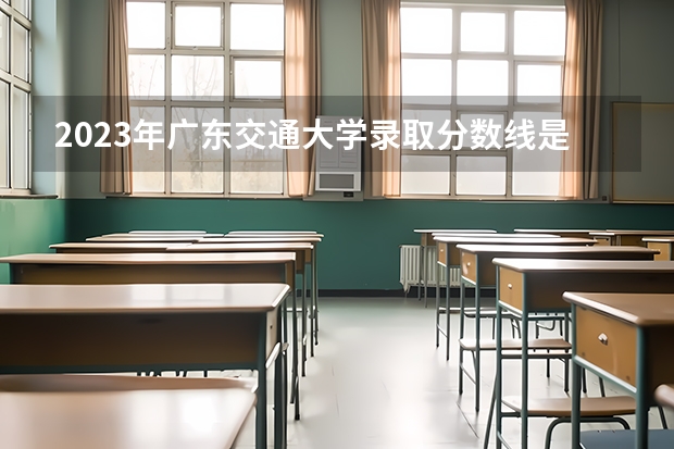 2023年广东交通大学录取分数线是多少？