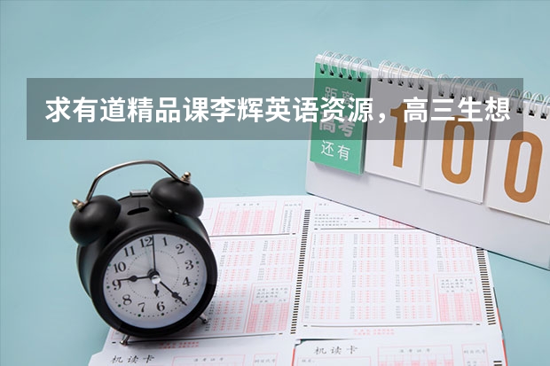 求有道精品课李辉英语资源,高三生想提分,万分感谢!(高考英语常见单词)