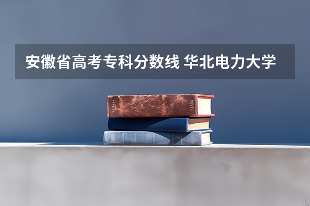 安徽省高考专科分数线 华北电力大学专科录取分数线