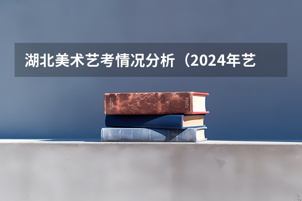 湖北美术艺考情况分析（2024年艺考的时间安排是怎样的？）