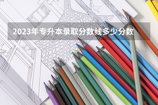 2023年专升本录取分数线多少分数