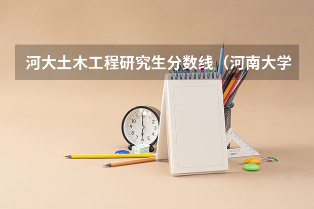 河大土木工程研究生分数线（河南大学考研历年分数线）