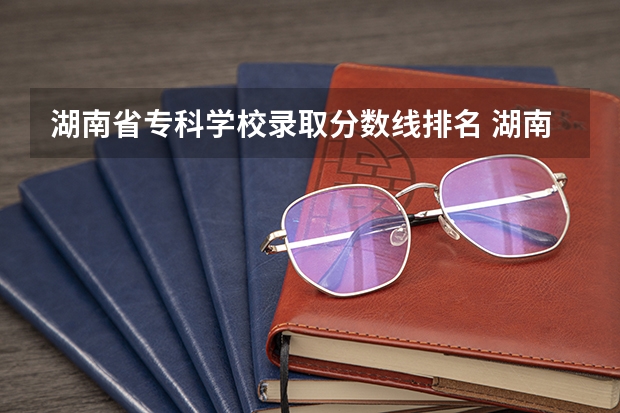 湖南省专科学校录取分数线排名 湖南公办大专院校排名以及录取分数