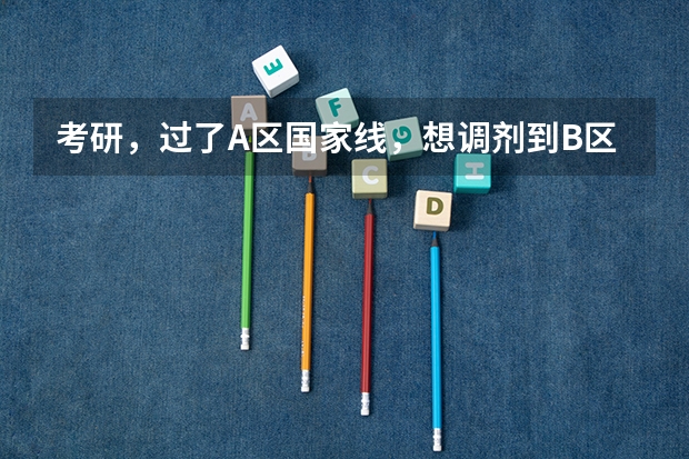 考研，过了A区国家线，想调剂到B区，有哪些大学容易录取的吗？