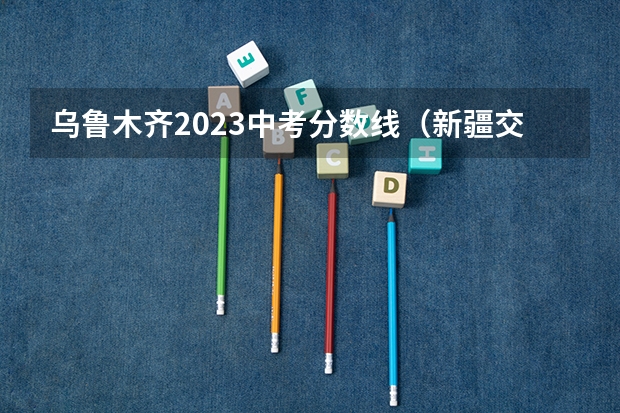 乌鲁木齐2023中考分数线（新疆交通职业技术学院分数线）