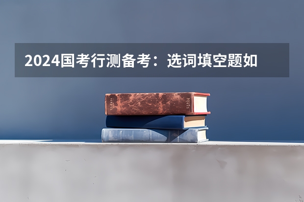 2024国考行测备考：选词填空题如何备考？