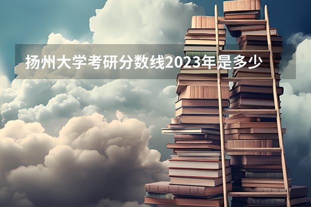 扬州大学考研分数线2023年是多少？