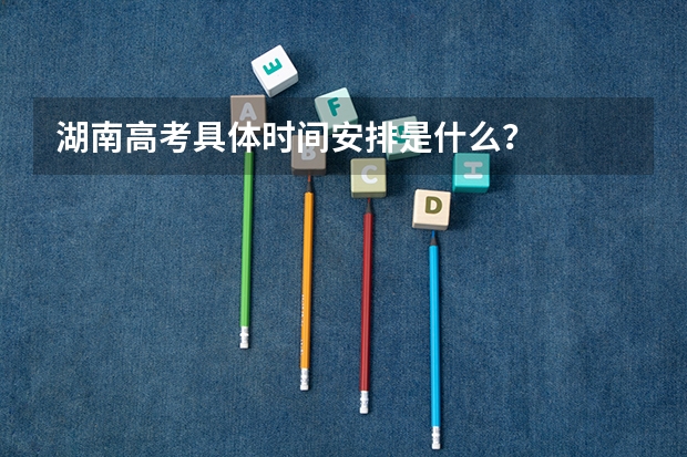 湖南高考具体时间安排是什么？
