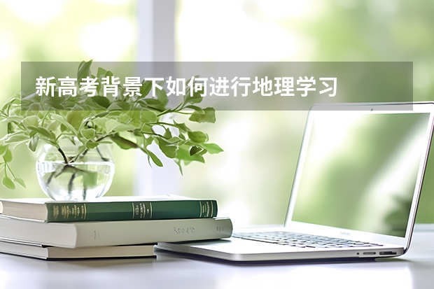 新高考背景下如何进行地理学习