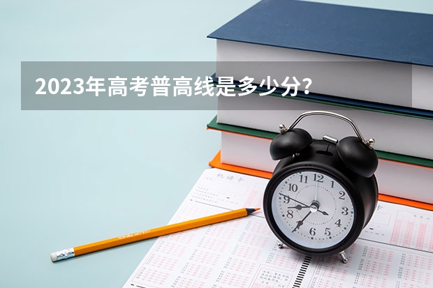 2023年高考普高线是多少分？